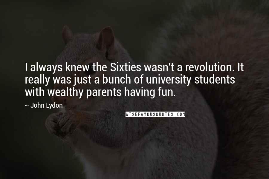 John Lydon Quotes: I always knew the Sixties wasn't a revolution. It really was just a bunch of university students with wealthy parents having fun.