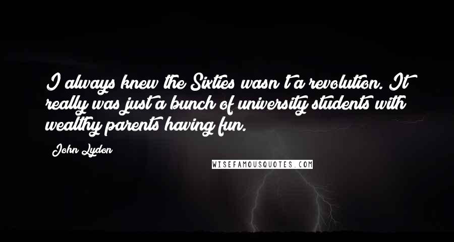 John Lydon Quotes: I always knew the Sixties wasn't a revolution. It really was just a bunch of university students with wealthy parents having fun.