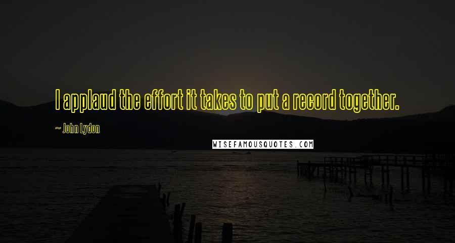 John Lydon Quotes: I applaud the effort it takes to put a record together.