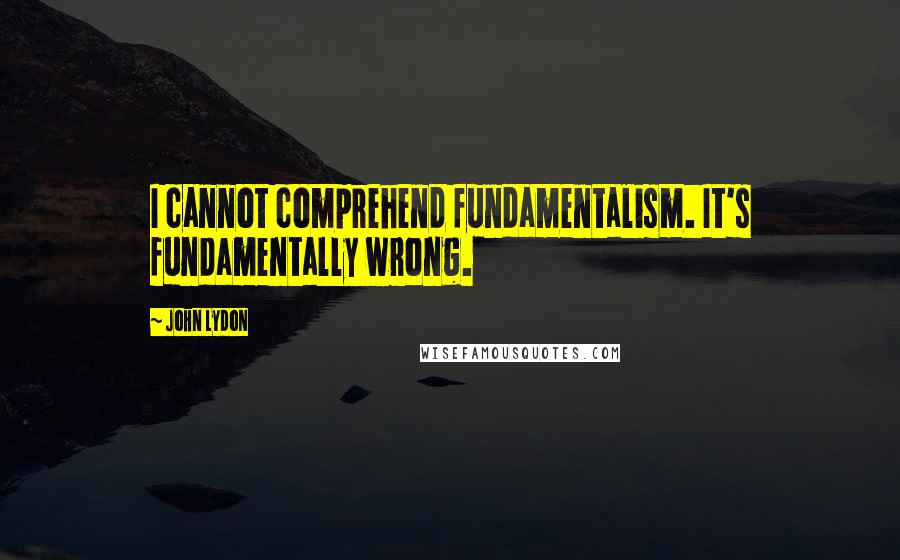 John Lydon Quotes: I cannot comprehend fundamentalism. It's fundamentally wrong.
