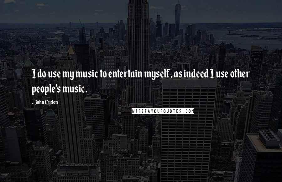John Lydon Quotes: I do use my music to entertain myself, as indeed I use other people's music.