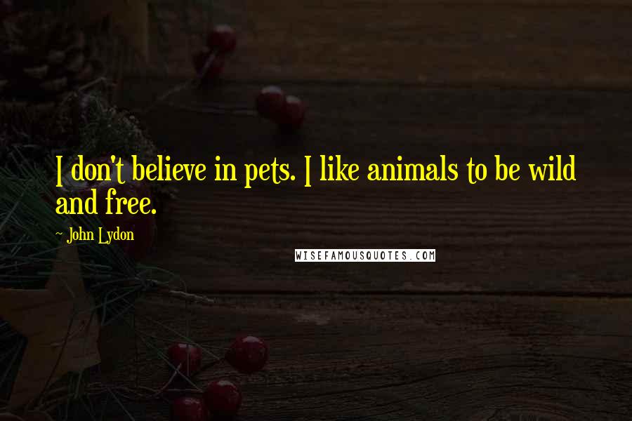 John Lydon Quotes: I don't believe in pets. I like animals to be wild and free.