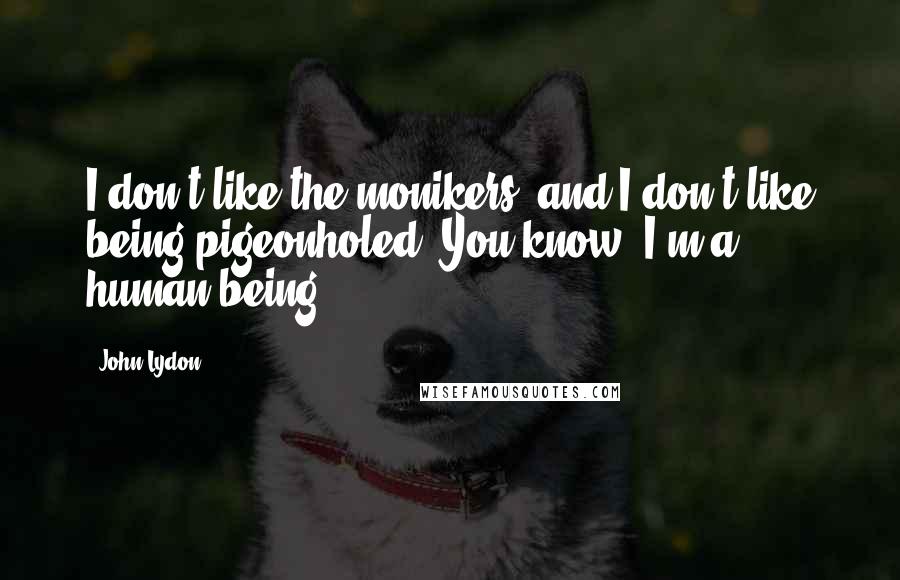 John Lydon Quotes: I don't like the monikers, and I don't like being pigeonholed. You know, I'm a human being.