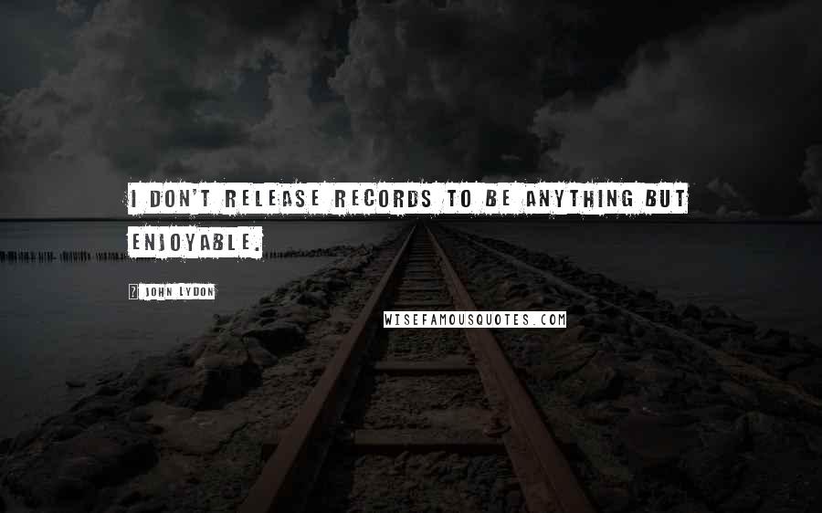 John Lydon Quotes: I don't release records to be anything but enjoyable.