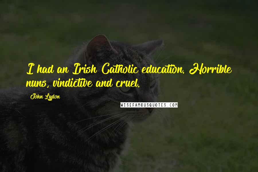 John Lydon Quotes: I had an Irish Catholic education. Horrible nuns, vindictive and cruel.