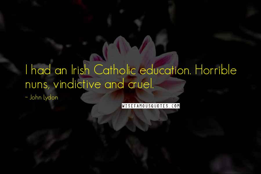 John Lydon Quotes: I had an Irish Catholic education. Horrible nuns, vindictive and cruel.