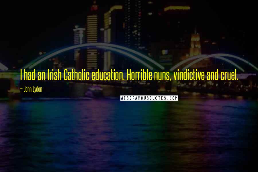John Lydon Quotes: I had an Irish Catholic education. Horrible nuns, vindictive and cruel.