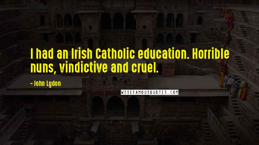 John Lydon Quotes: I had an Irish Catholic education. Horrible nuns, vindictive and cruel.