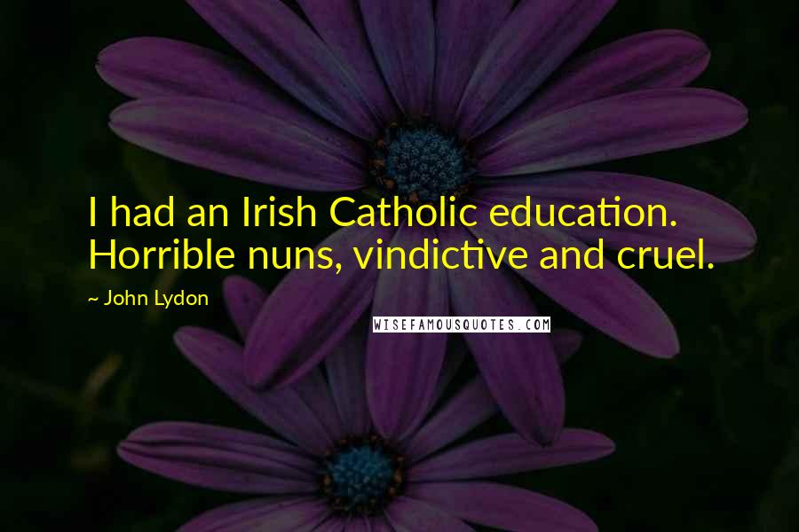 John Lydon Quotes: I had an Irish Catholic education. Horrible nuns, vindictive and cruel.