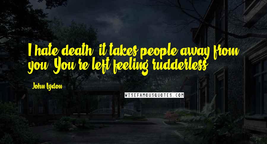 John Lydon Quotes: I hate death; it takes people away from you. You're left feeling rudderless.