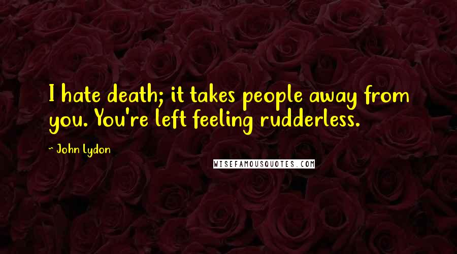 John Lydon Quotes: I hate death; it takes people away from you. You're left feeling rudderless.