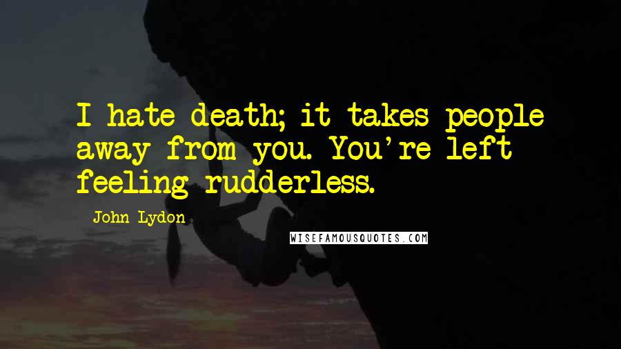 John Lydon Quotes: I hate death; it takes people away from you. You're left feeling rudderless.