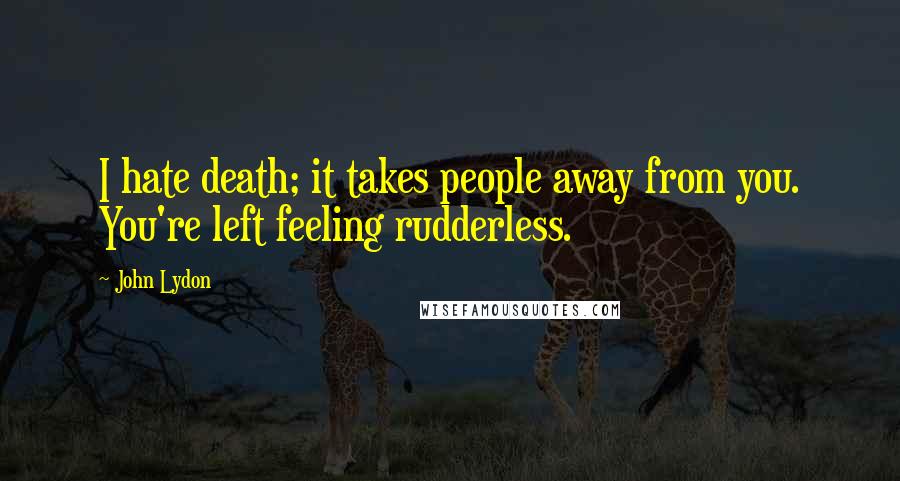 John Lydon Quotes: I hate death; it takes people away from you. You're left feeling rudderless.