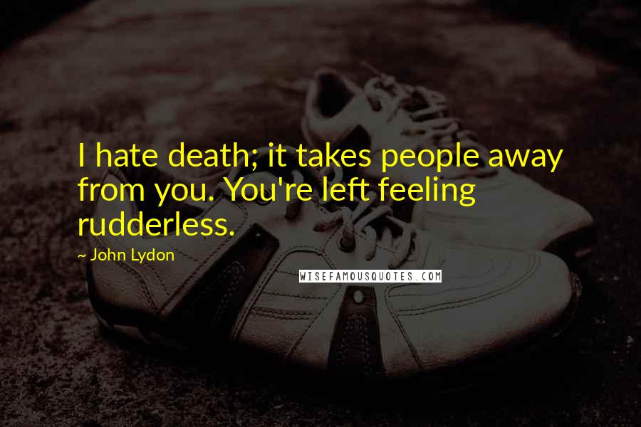 John Lydon Quotes: I hate death; it takes people away from you. You're left feeling rudderless.
