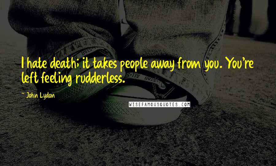 John Lydon Quotes: I hate death; it takes people away from you. You're left feeling rudderless.