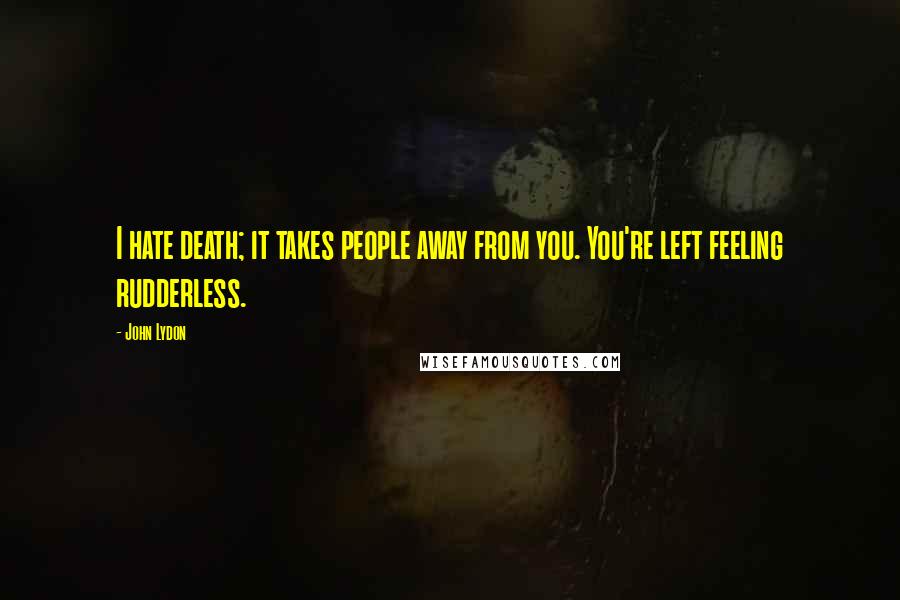 John Lydon Quotes: I hate death; it takes people away from you. You're left feeling rudderless.
