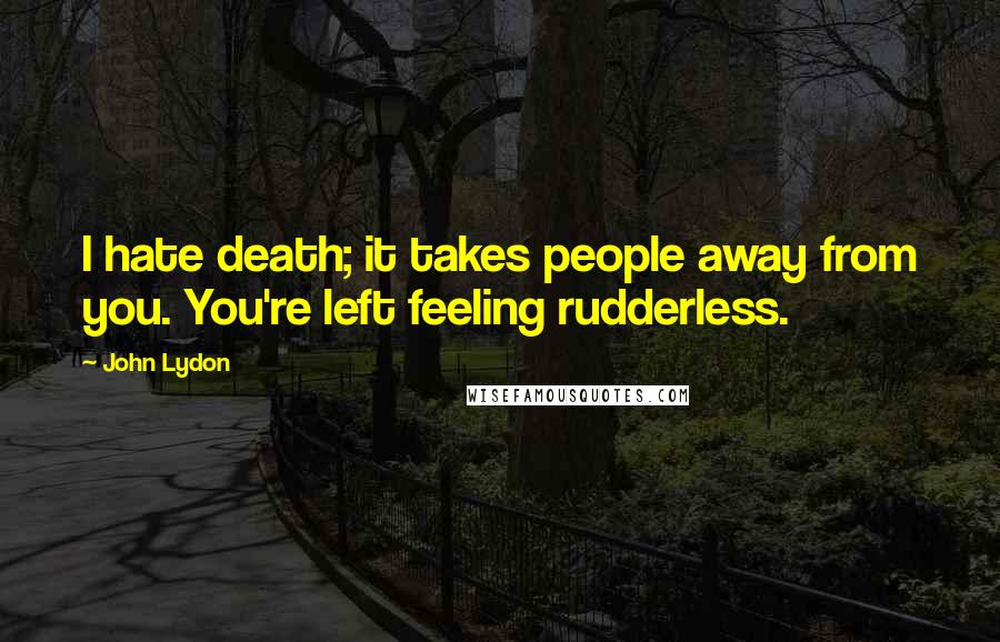 John Lydon Quotes: I hate death; it takes people away from you. You're left feeling rudderless.