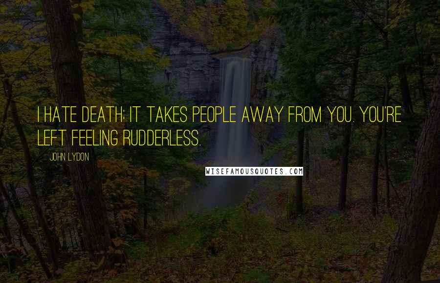 John Lydon Quotes: I hate death; it takes people away from you. You're left feeling rudderless.