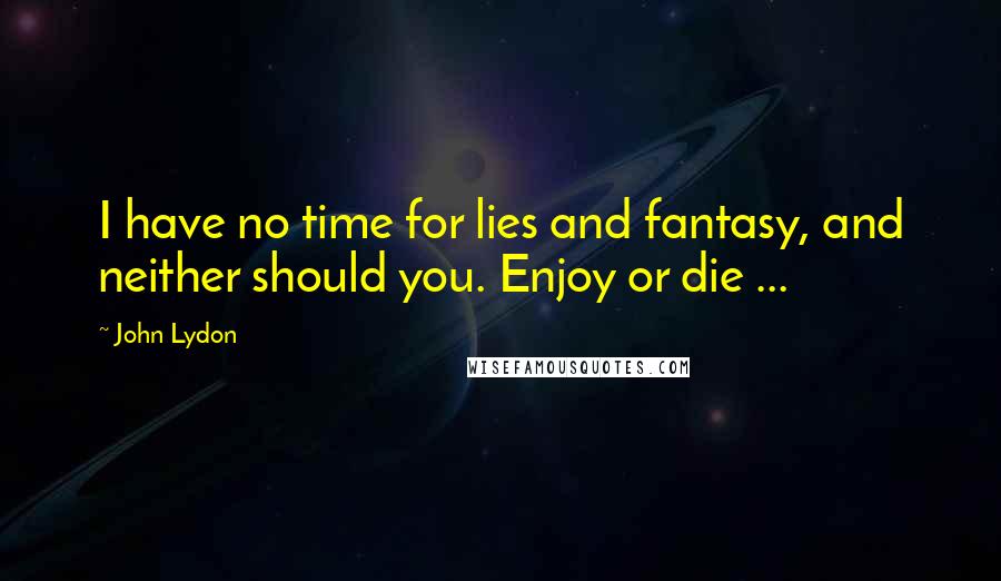 John Lydon Quotes: I have no time for lies and fantasy, and neither should you. Enjoy or die ...