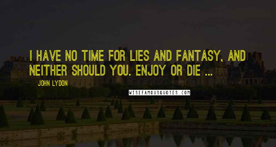 John Lydon Quotes: I have no time for lies and fantasy, and neither should you. Enjoy or die ...