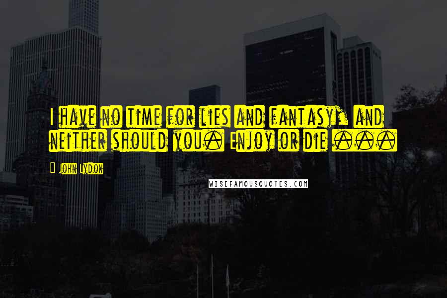 John Lydon Quotes: I have no time for lies and fantasy, and neither should you. Enjoy or die ...