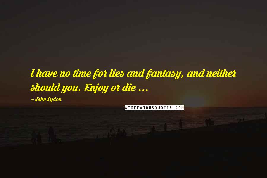 John Lydon Quotes: I have no time for lies and fantasy, and neither should you. Enjoy or die ...