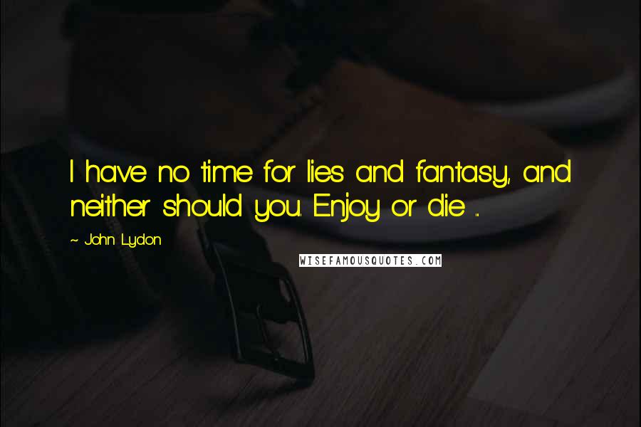 John Lydon Quotes: I have no time for lies and fantasy, and neither should you. Enjoy or die ...