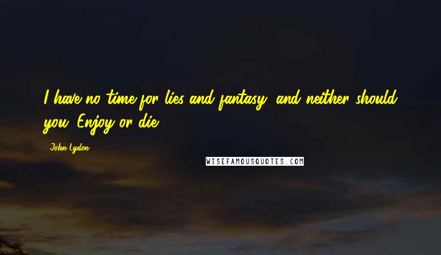 John Lydon Quotes: I have no time for lies and fantasy, and neither should you. Enjoy or die ...