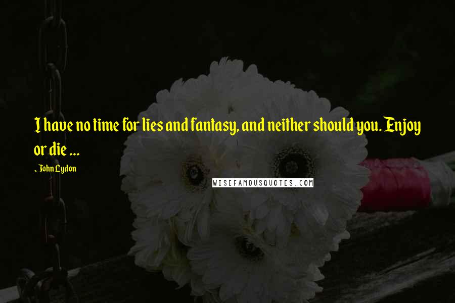 John Lydon Quotes: I have no time for lies and fantasy, and neither should you. Enjoy or die ...