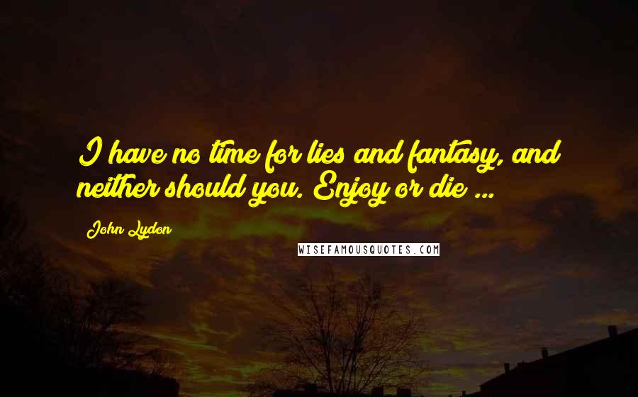 John Lydon Quotes: I have no time for lies and fantasy, and neither should you. Enjoy or die ...