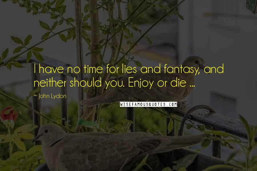 John Lydon Quotes: I have no time for lies and fantasy, and neither should you. Enjoy or die ...