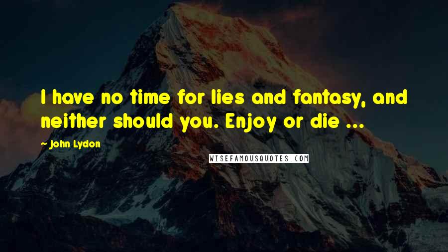 John Lydon Quotes: I have no time for lies and fantasy, and neither should you. Enjoy or die ...