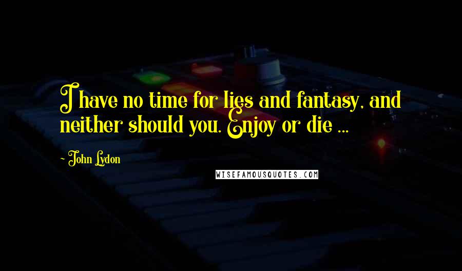 John Lydon Quotes: I have no time for lies and fantasy, and neither should you. Enjoy or die ...