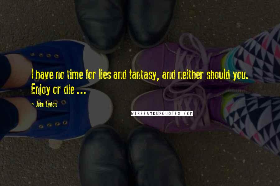 John Lydon Quotes: I have no time for lies and fantasy, and neither should you. Enjoy or die ...