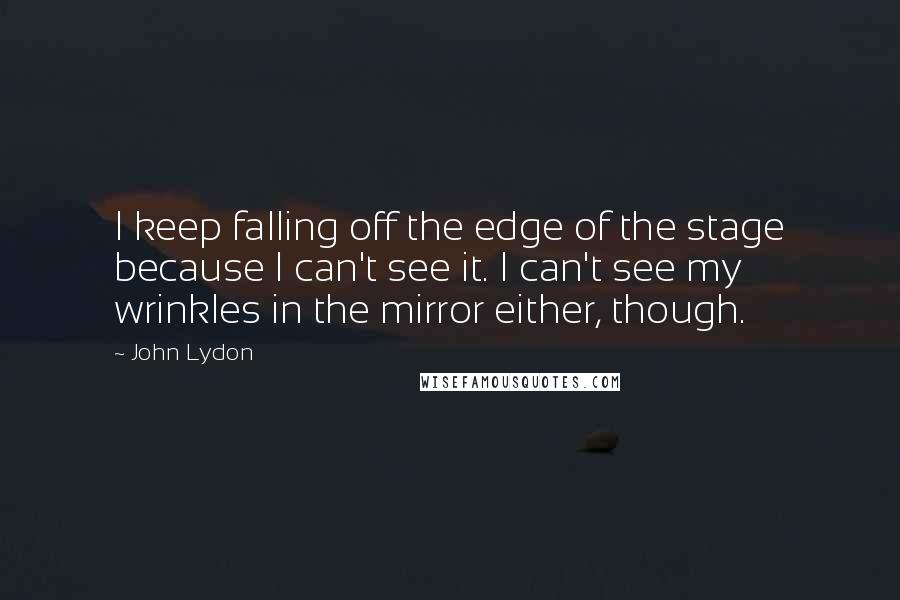John Lydon Quotes: I keep falling off the edge of the stage because I can't see it. I can't see my wrinkles in the mirror either, though.