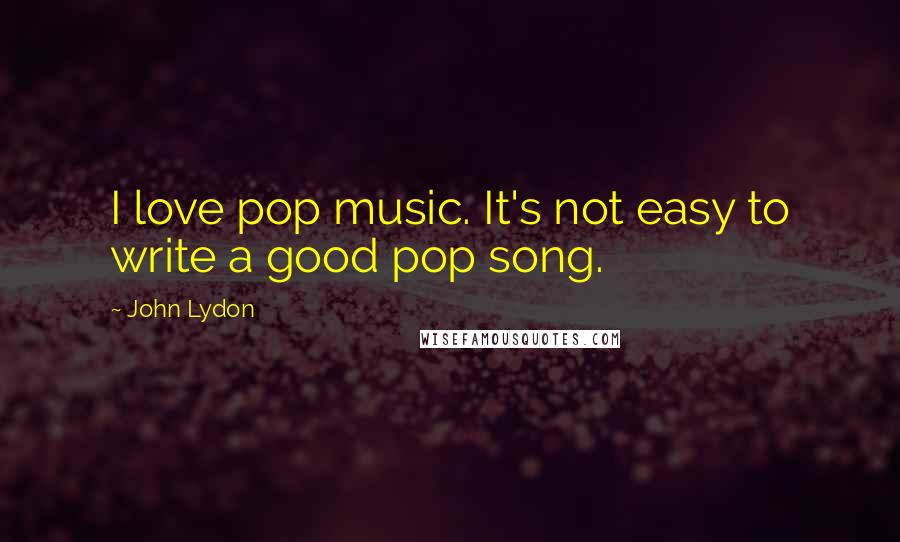 John Lydon Quotes: I love pop music. It's not easy to write a good pop song.