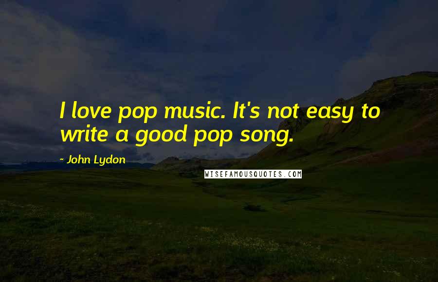 John Lydon Quotes: I love pop music. It's not easy to write a good pop song.