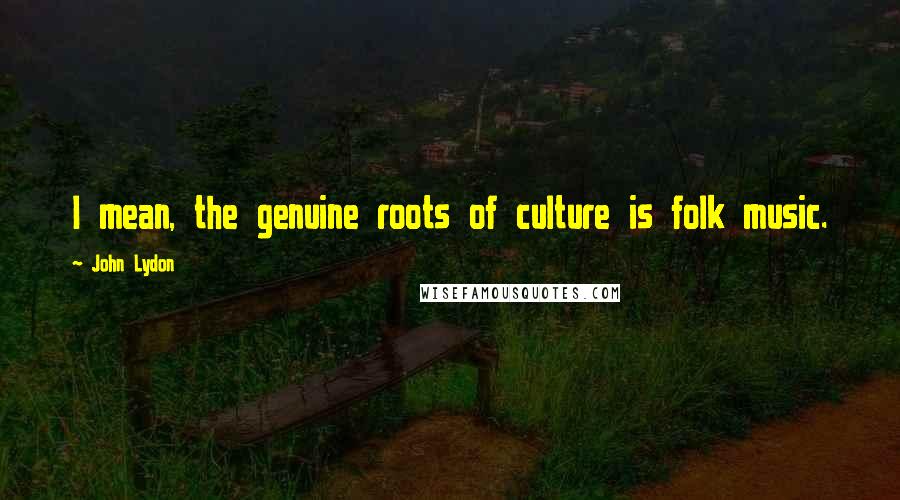 John Lydon Quotes: I mean, the genuine roots of culture is folk music.