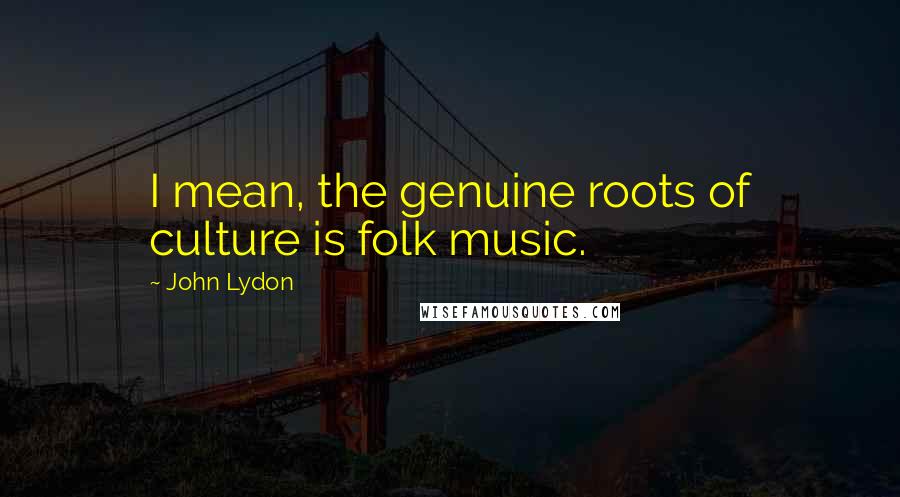 John Lydon Quotes: I mean, the genuine roots of culture is folk music.