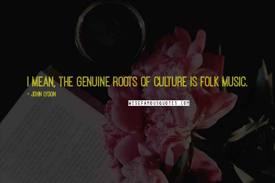 John Lydon Quotes: I mean, the genuine roots of culture is folk music.