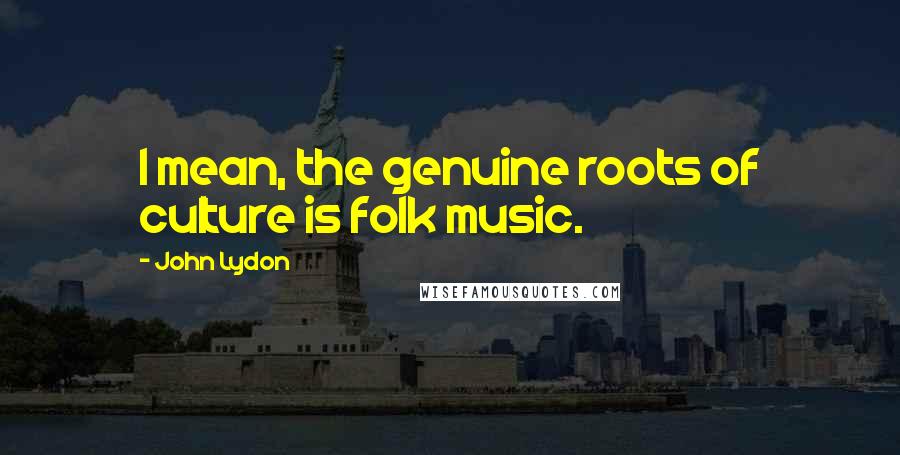 John Lydon Quotes: I mean, the genuine roots of culture is folk music.