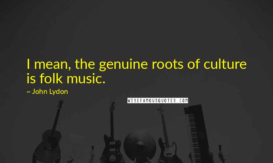 John Lydon Quotes: I mean, the genuine roots of culture is folk music.