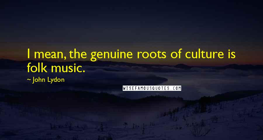 John Lydon Quotes: I mean, the genuine roots of culture is folk music.