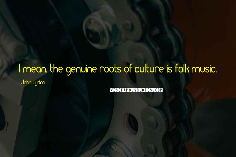 John Lydon Quotes: I mean, the genuine roots of culture is folk music.