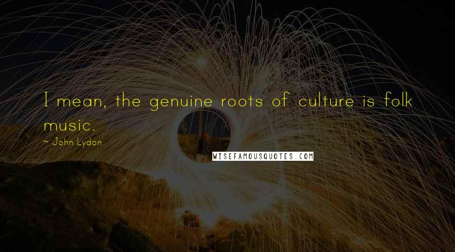 John Lydon Quotes: I mean, the genuine roots of culture is folk music.