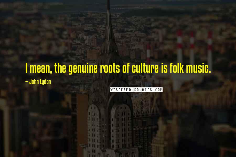 John Lydon Quotes: I mean, the genuine roots of culture is folk music.