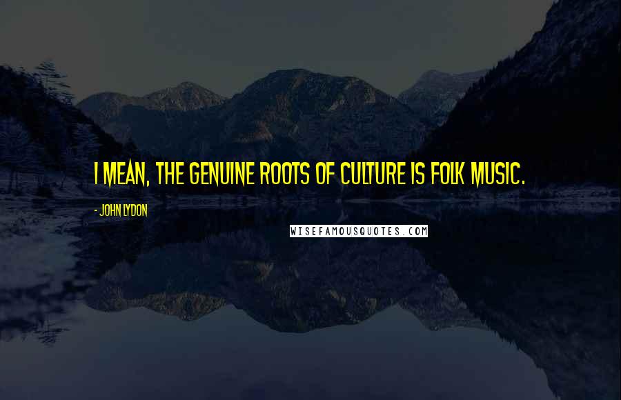 John Lydon Quotes: I mean, the genuine roots of culture is folk music.