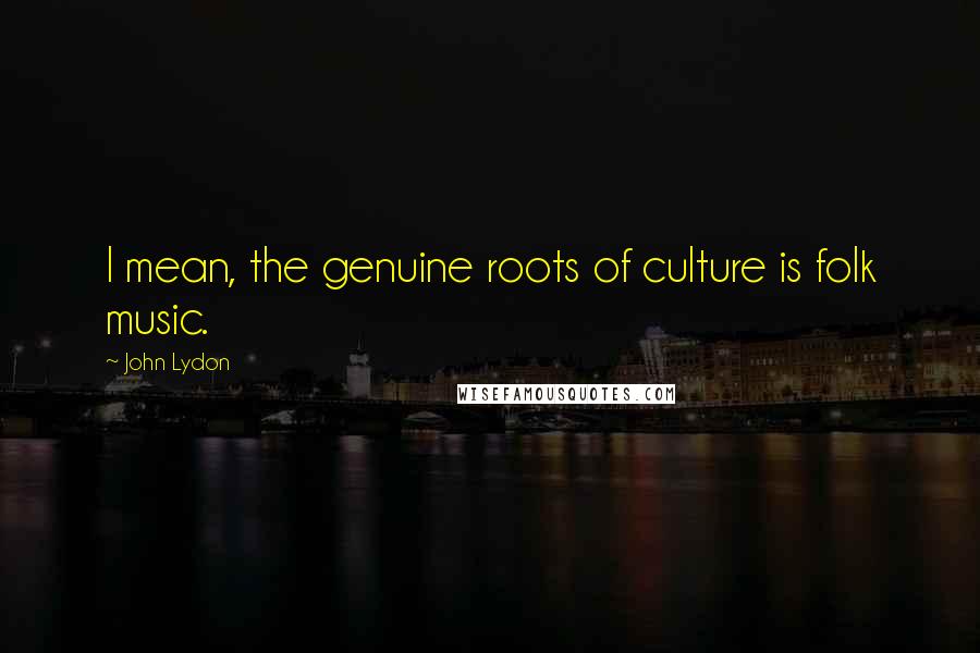 John Lydon Quotes: I mean, the genuine roots of culture is folk music.