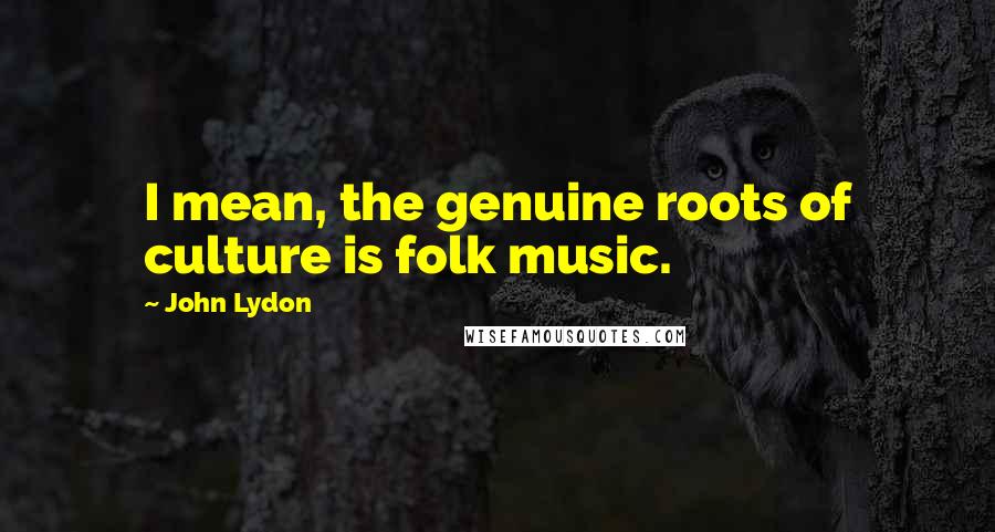 John Lydon Quotes: I mean, the genuine roots of culture is folk music.