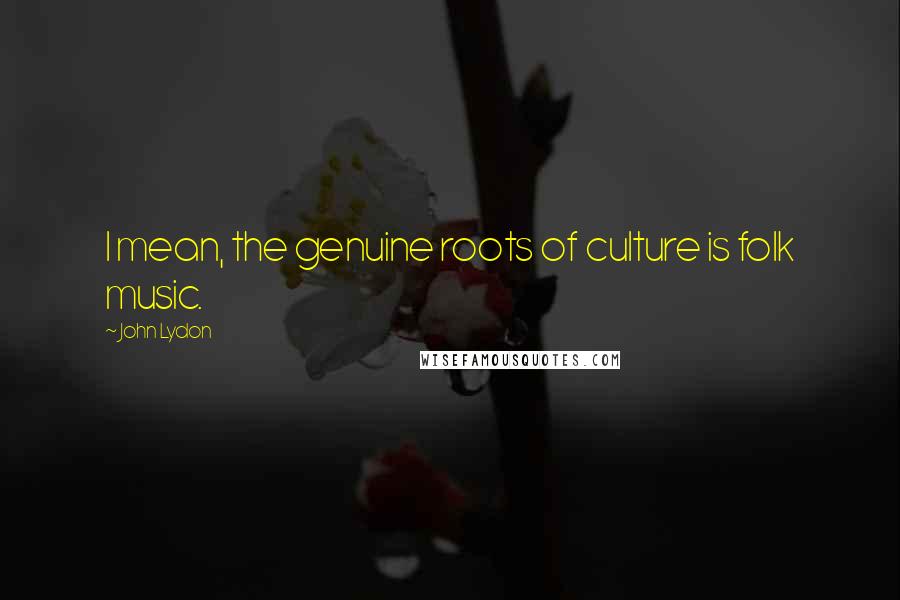 John Lydon Quotes: I mean, the genuine roots of culture is folk music.